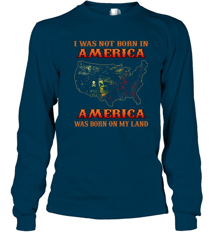 I WAS NOT BORN IN AMERICA AMERICA WAS BORN ON MY LAND