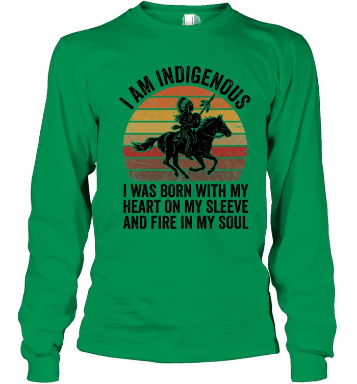 I AM INDIGENOUS. I WAS BORN WITH MY HEART ON MY SLEEVE AND FIRE IN MY SOUL