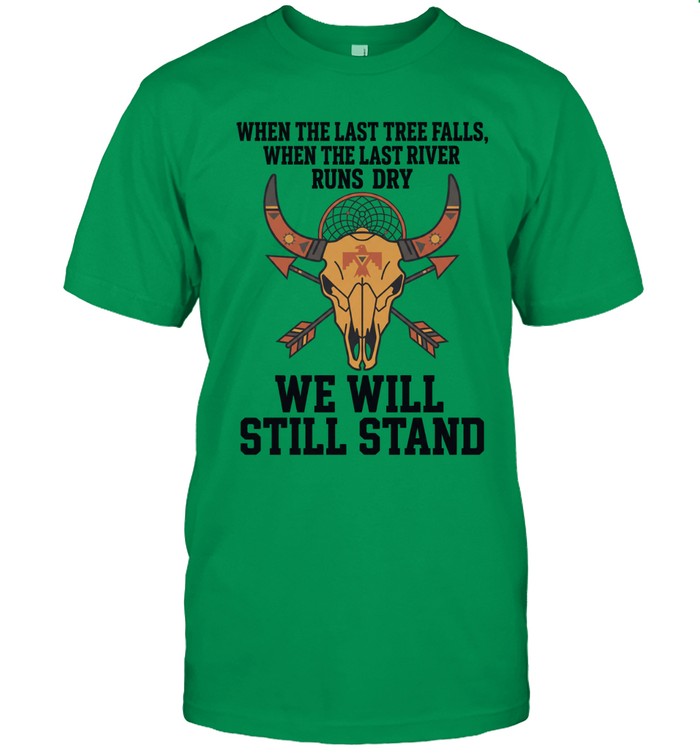 WHEN THE LAST TREE FALLS, WHEN THE LAST RIVER RUNS DRY. WE WILL STILL STAND