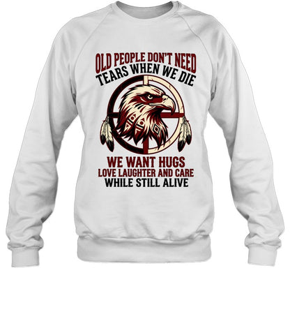 OLD PEOPLE DON'T NEED TEARS WHEN WE DIE WE WANT HUGS LOVE LAUGHTER AND CARE WHILE STILL ALIVE