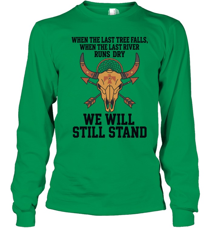WHEN THE LAST TREE FALLS, WHEN THE LAST RIVER RUNS DRY. WE WILL STILL STAND