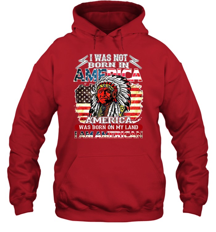 I WAS NOT BORN IN AMERICA AMERICA WAS BORN ON MY LAND I AM AMERICAN