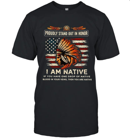PROUDLY STAND OUT IN HONOR I AM NATIVE IF YOU HAVE ONE DROP OF NATIVE BLOOD IN YOUR VEINS, THEN YOU ARE NATIVE