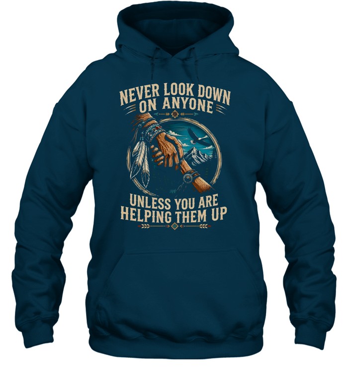 NEVER LOOK DOWN ON ANYONE UNLESS YOU ARE HELPING THEM UP