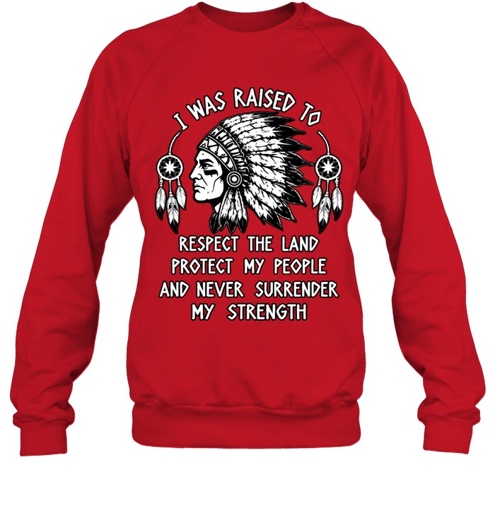 I WAS RAISED TO RESPECT THE LAND PROTECT MY PEOPLE AND NEVER SURRENDER MY STRENGTH