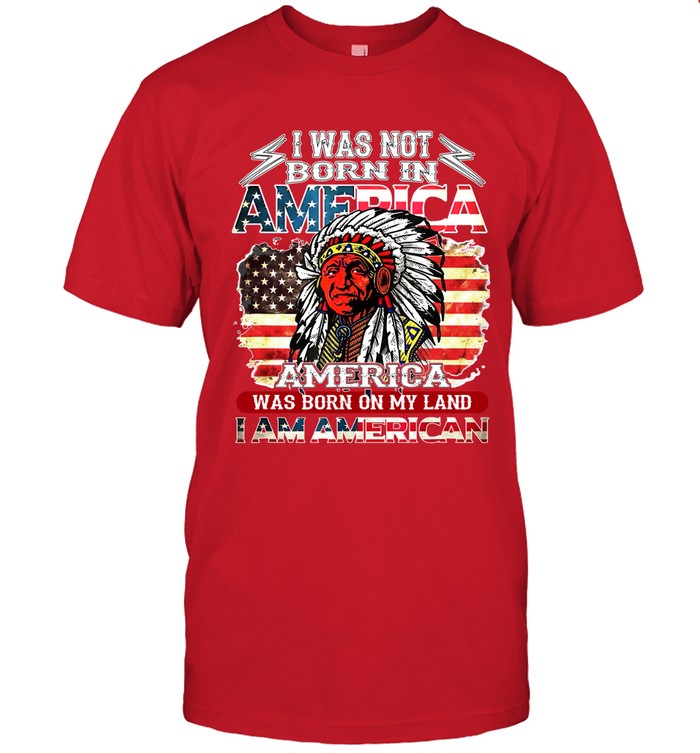I WAS NOT BORN IN AMERICA AMERICA WAS BORN ON MY LAND I AM AMERICAN