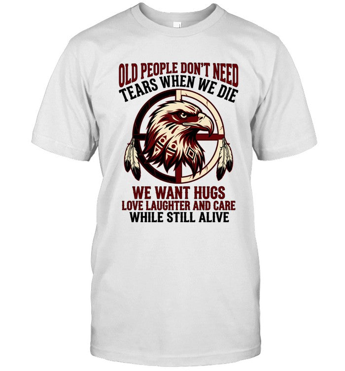 OLD PEOPLE DON'T NEED TEARS WHEN WE DIE WE WANT HUGS LOVE LAUGHTER AND CARE WHILE STILL ALIVE