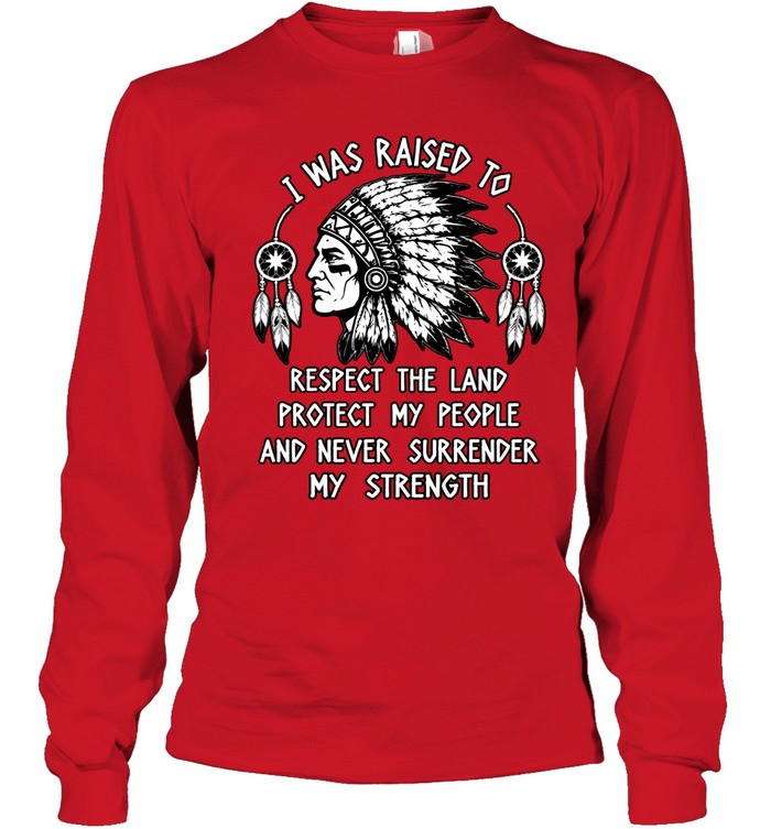 I WAS RAISED TO RESPECT THE LAND PROTECT MY PEOPLE AND NEVER SURRENDER MY STRENGTH