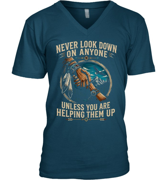 NEVER LOOK DOWN ON ANYONE UNLESS YOU ARE HELPING THEM UP