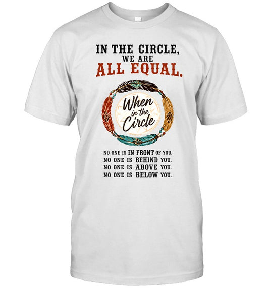 IN THE CIRCLE, WE ARE ALL EQUAL. When in the Circle, NO ONE IS IN FRONT OF YOU. NO ONE IS BEHIND YOU. NO ONE IS ABOVE YOU. NO ONE IS BELOW YOU.