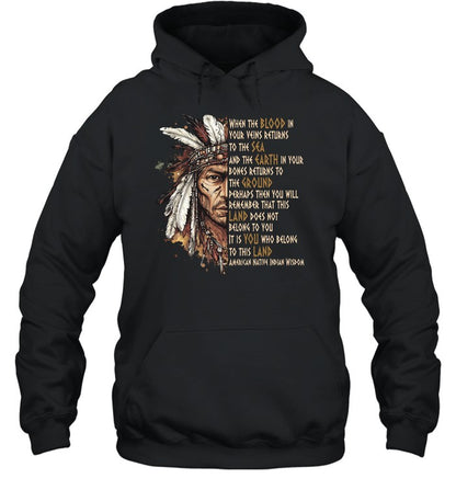WHEN THE BLOOD IN YOUR VEINS RETURNS TO THE SEA AND THE EARTH IN YOUR BONES RETURNS TO THE GROUND PERHAPS THEN YOU WILL REMEMBER THAT THIS LAND DOES NOT BELONG TO YOU IT IS YOU WHO BELONG TO THIS LAND AMERICAN NATIVE INDIAN WISDOM