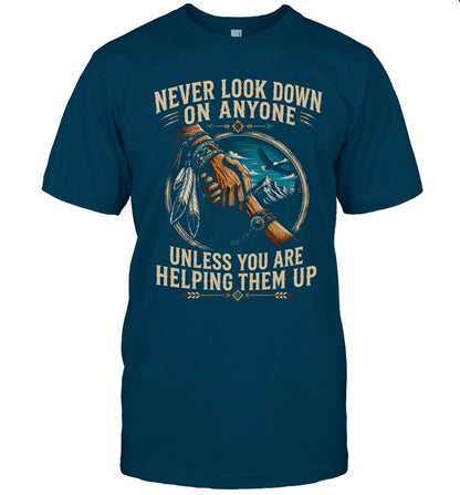 NEVER LOOK DOWN ON ANYONE UNLESS YOU ARE HELPING THEM UP