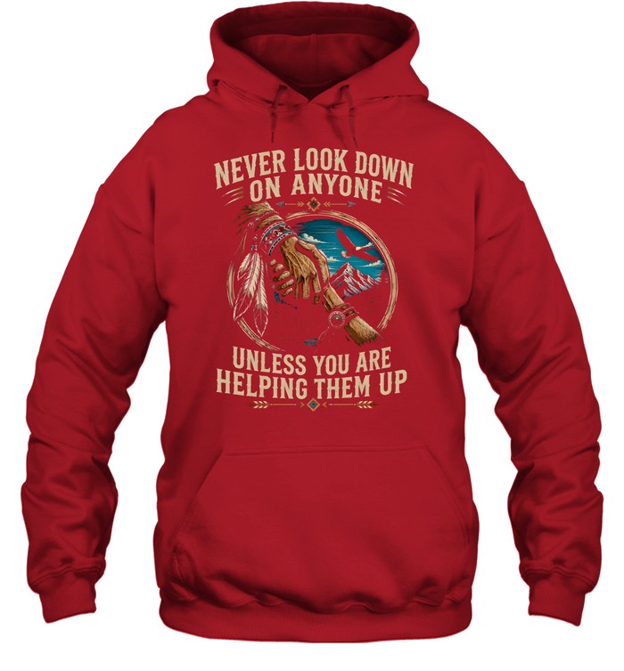 NEVER LOOK DOWN ON ANYONE UNLESS YOU ARE HELPING THEM UP