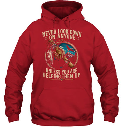 NEVER LOOK DOWN ON ANYONE UNLESS YOU ARE HELPING THEM UP