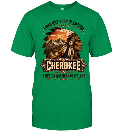 I WAS NOT BORN IN AMERICA.  CHEROKEE AMERICA WAS BORN ON MY LAND