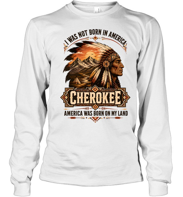 I WAS NOT BORN IN AMERICA.  CHEROKEE AMERICA WAS BORN ON MY LAND