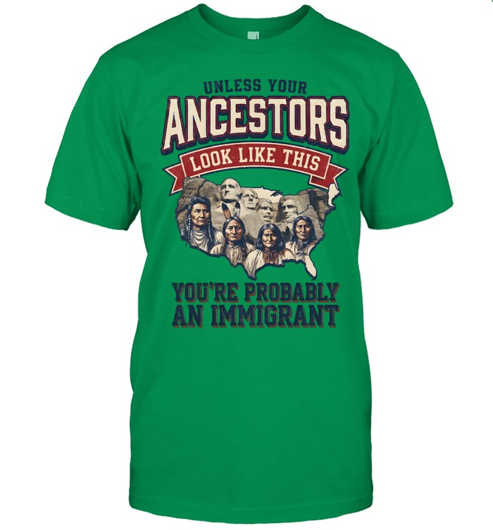 UNLESS YOUR ANCESTORS LOOK LIKE THIS YOU'RE PROBABLY AN IMMIGRANT