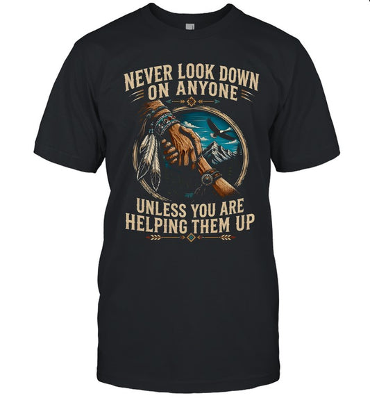 NEVER LOOK DOWN ON ANYONE UNLESS YOU ARE HELPING THEM UP