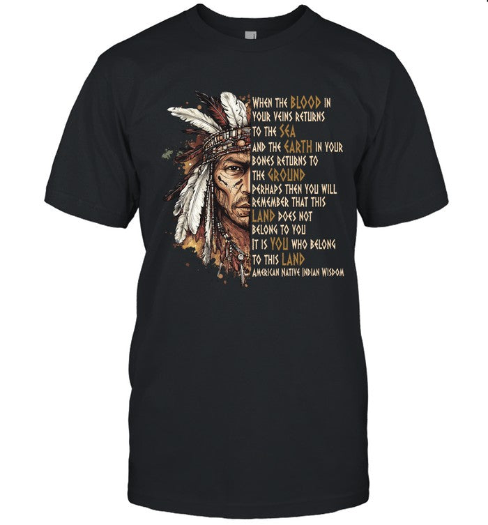 WHEN THE BLOOD IN YOUR VEINS RETURNS TO THE SEA AND THE EARTH IN YOUR BONES RETURNS TO THE GROUND PERHAPS THEN YOU WILL REMEMBER THAT THIS LAND DOES NOT BELONG TO YOU IT IS YOU WHO BELONG TO THIS LAND AMERICAN NATIVE INDIAN WISDOM