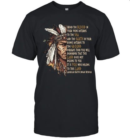 WHEN THE BLOOD IN YOUR VEINS RETURNS TO THE SEA AND THE EARTH IN YOUR BONES RETURNS TO THE GROUND PERHAPS THEN YOU WILL REMEMBER THAT THIS LAND DOES NOT BELONG TO YOU IT IS YOU WHO BELONG TO THIS LAND AMERICAN NATIVE INDIAN WISDOM