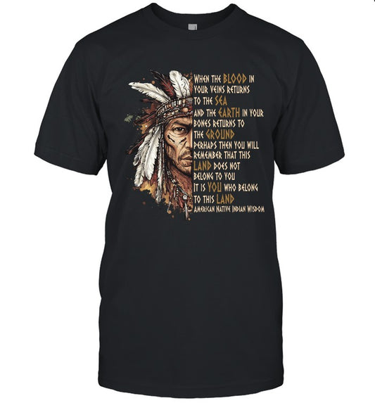 WHEN THE BLOOD IN YOUR VEINS RETURNS TO THE SEA AND THE EARTH IN YOUR BONES RETURNS TO THE GROUND PERHAPS THEN YOU WILL REMEMBER THAT THIS LAND DOES NOT BELONG TO YOU IT IS YOU WHO BELONG TO THIS LAND AMERICAN NATIVE INDIAN WISDOM