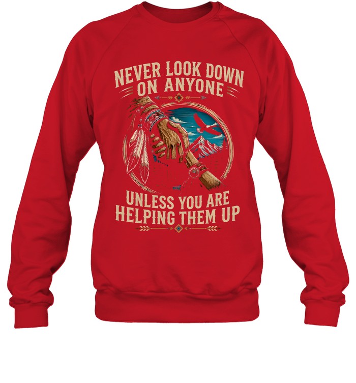 NEVER LOOK DOWN ON ANYONE UNLESS YOU ARE HELPING THEM UP