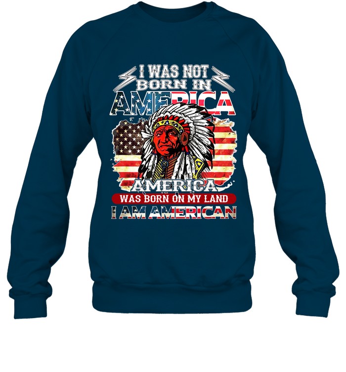I WAS NOT BORN IN AMERICA AMERICA WAS BORN ON MY LAND I AM AMERICAN