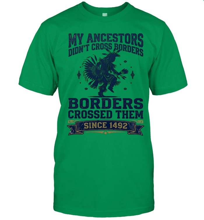 MY ANCESTORS DIDN'T CROSS BORDERS BORDERS CROSSED THEM SINCE 1492