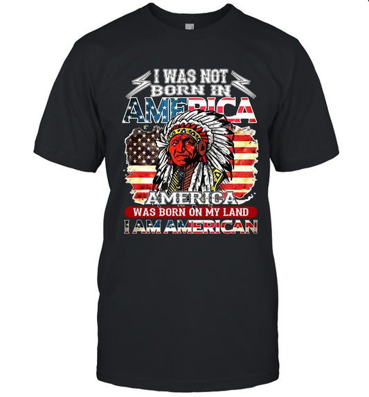 I WAS NOT BORN IN AMERICA AMERICA WAS BORN ON MY LAND I AM AMERICAN