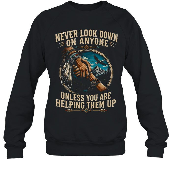 NEVER LOOK DOWN ON ANYONE UNLESS YOU ARE HELPING THEM UP