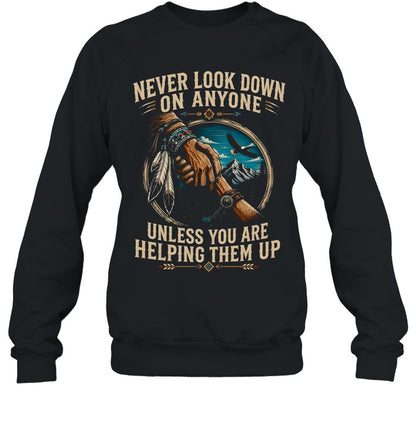 NEVER LOOK DOWN ON ANYONE UNLESS YOU ARE HELPING THEM UP