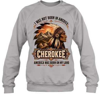 I WAS NOT BORN IN AMERICA.  CHEROKEE AMERICA WAS BORN ON MY LAND