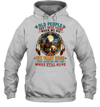 OLD PEOPLE DON'T NEED TEARS WHEN WE DIE WE WANT HUGS LOVE LAUGHTER AND CARE WHILE STILL ALIVE