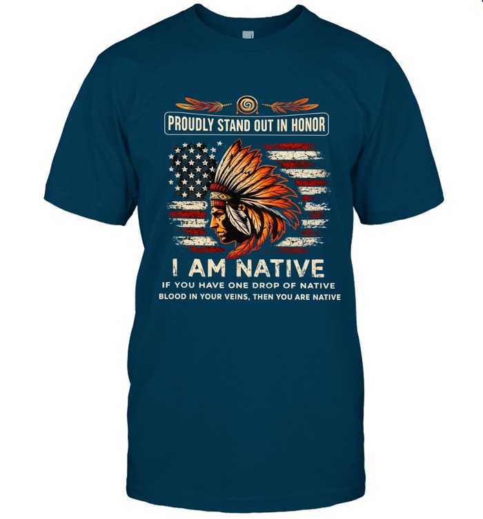 PROUDLY STAND OUT IN HONOR I AM NATIVE IF YOU HAVE ONE DROP OF NATIVE BLOOD IN YOUR VEINS, THEN YOU ARE NATIVE