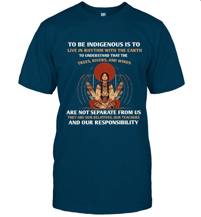 TO BE INDIGENOUS IS TO LIVE IN RHYTHM WITH THE EARTH TO UNDERSTAND THAT THE TREES, RIVERS, AND WINDS ARE NOT SEPARATE FROM US THEY ARE OUR RELATIVES, OUR TEACHERS AND OUR RESPONSIBILITY