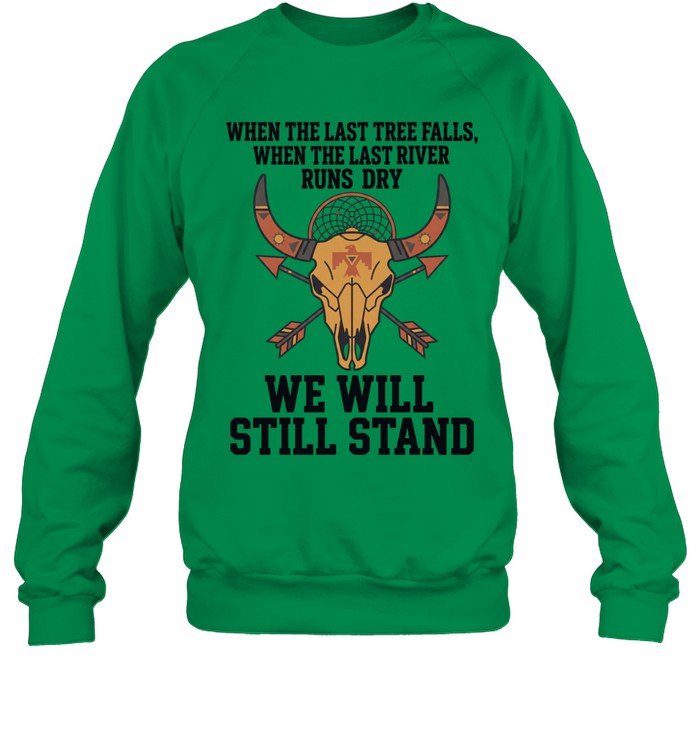 WHEN THE LAST TREE FALLS, WHEN THE LAST RIVER RUNS DRY. WE WILL STILL STAND