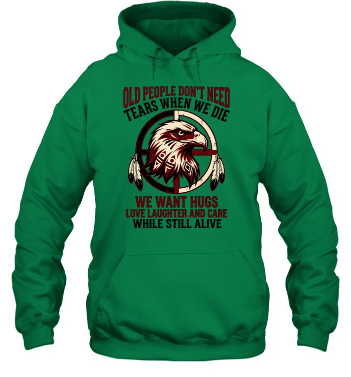 OLD PEOPLE DON'T NEED TEARS WHEN WE DIE WE WANT HUGS LOVE LAUGHTER AND CARE WHILE STILL ALIVE