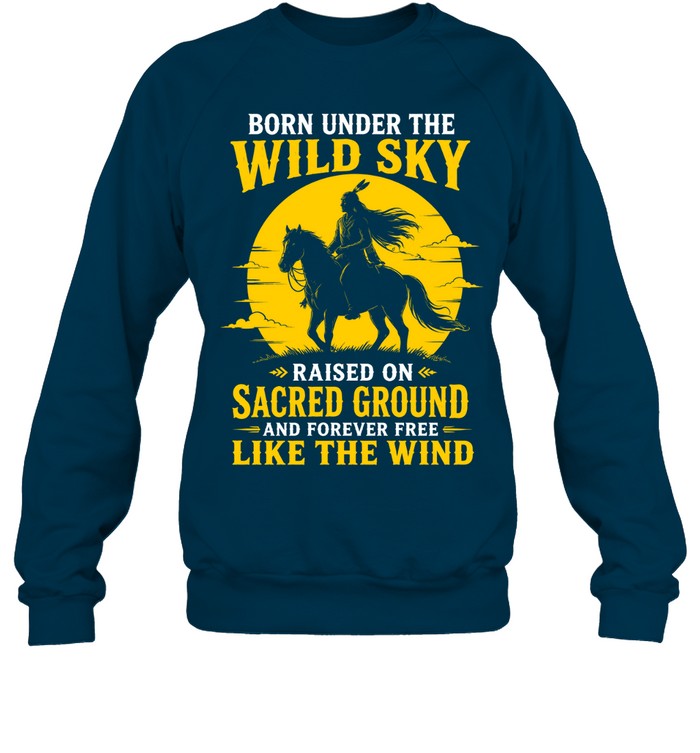BORN UNDER THE WILD SKY RAISED ON SACRED GROUND AND FOREVER FREE LIKE THE WIND