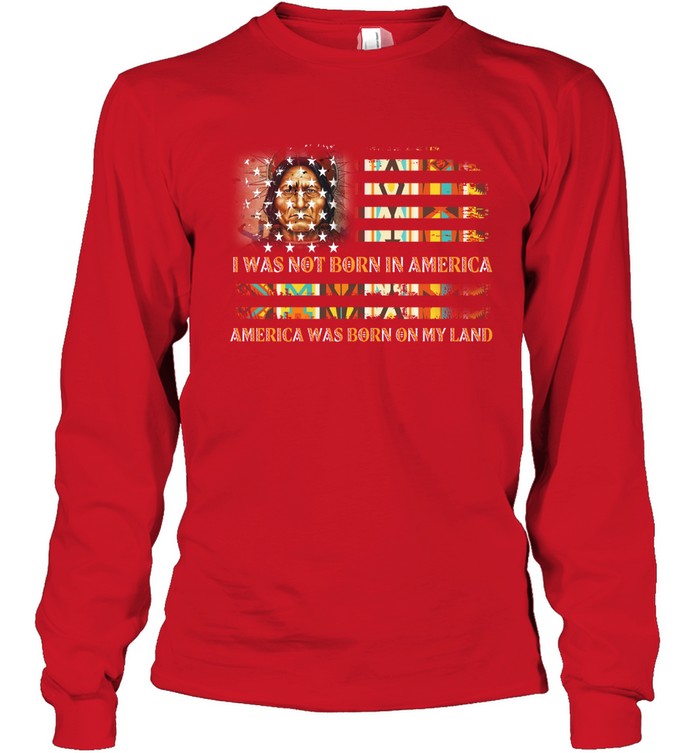 I WAS NOT BORN IN AMERICA AMERICA WAS BORN ON MY LAND