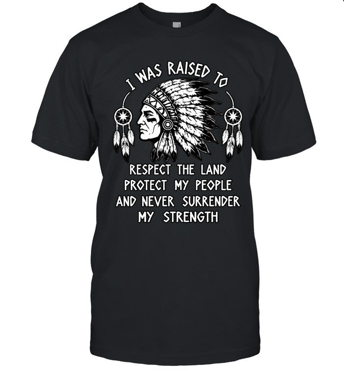 I WAS RAISED TO RESPECT THE LAND PROTECT MY PEOPLE AND NEVER SURRENDER MY STRENGTH