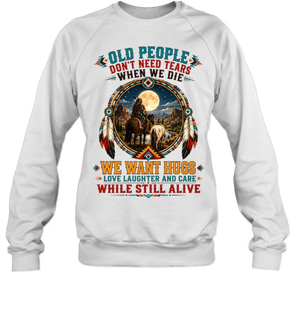 OLD PEOPLE DON'T NEED TEARS WHEN WE DIE WE WANT HUGS LOVE LAUGHTER AND CARE WHILE STILL ALIVE