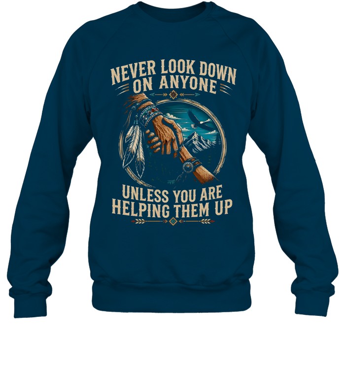 NEVER LOOK DOWN ON ANYONE UNLESS YOU ARE HELPING THEM UP