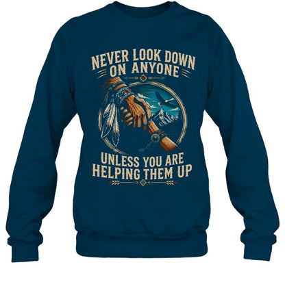 NEVER LOOK DOWN ON ANYONE UNLESS YOU ARE HELPING THEM UP