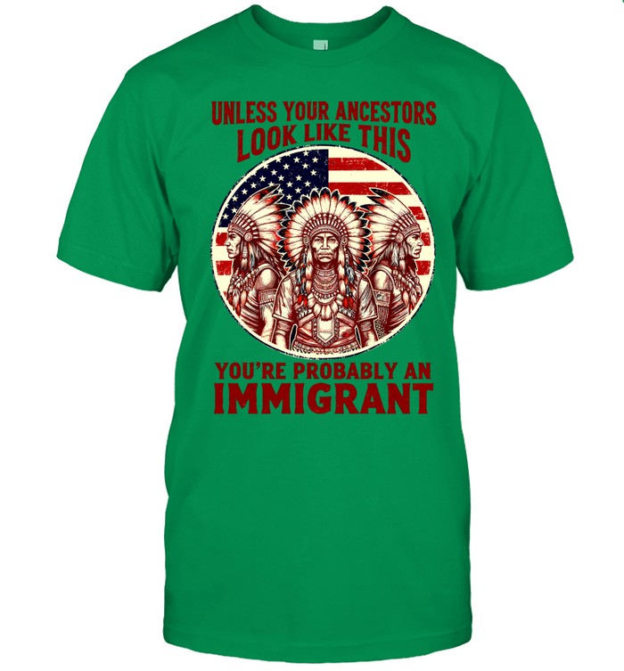 UNLESS YOUR ANCESTORS LOOK LIKE THIS YOU'RE PROBABLY AN IMMIGRANT