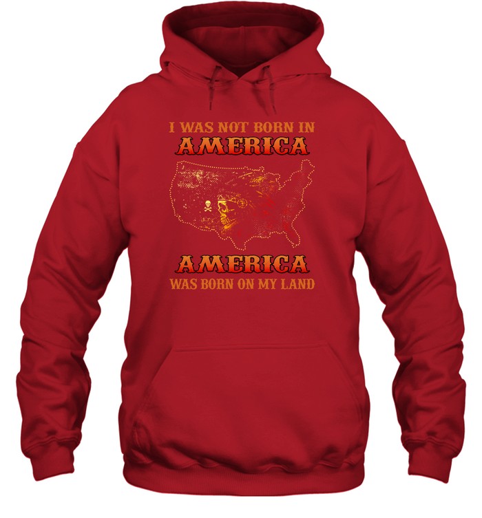 I WAS NOT BORN IN AMERICA AMERICA WAS BORN ON MY LAND