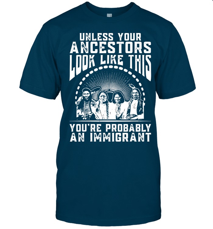 UNLESS YOUR ANCESTORS LOOK LIKE THIS YOU'RE PROBABLY AN IMMIGRANT