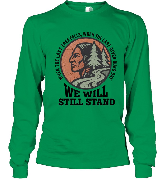 WHEN THE LAST TREE FALLS, WHEN THE LAST RIVER RUNS DRY. WE WILL STILL STAND