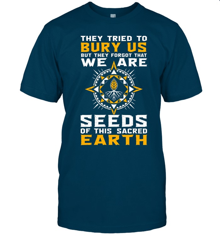 They Tried To Bury Us, But They Forgot That We Are Seeds Of This Sacred Earth