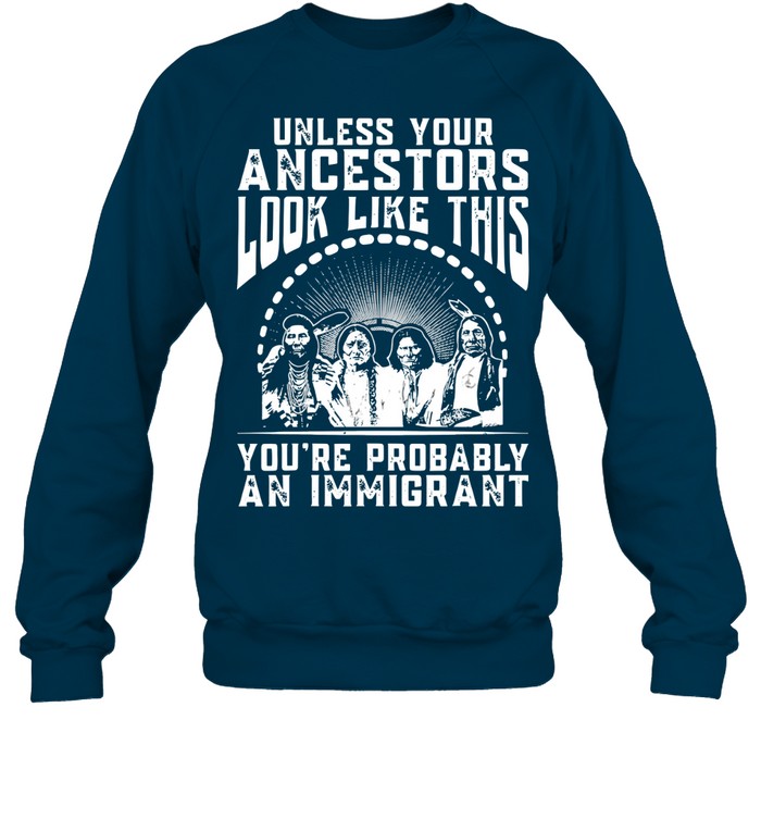 UNLESS YOUR ANCESTORS LOOK LIKE THIS YOU'RE PROBABLY AN IMMIGRANT