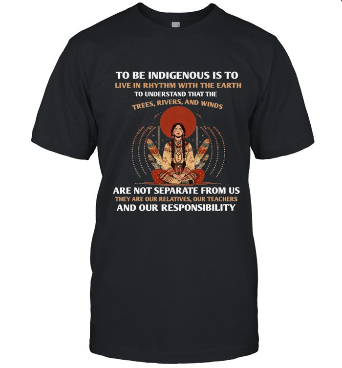 TO BE INDIGENOUS IS TO LIVE IN RHYTHM WITH THE EARTH TO UNDERSTAND THAT THE TREES, RIVERS, AND WINDS ARE NOT SEPARATE FROM US THEY ARE OUR RELATIVES, OUR TEACHERS AND OUR RESPONSIBILITY